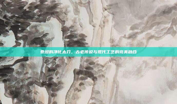 泰坦的净化太刀,古老传说与现代工艺的完美融合