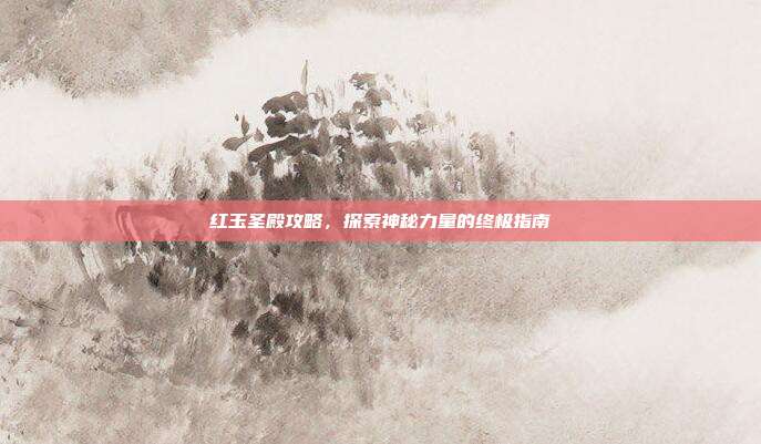 红玉圣殿攻略,探索神秘力量的终极指南