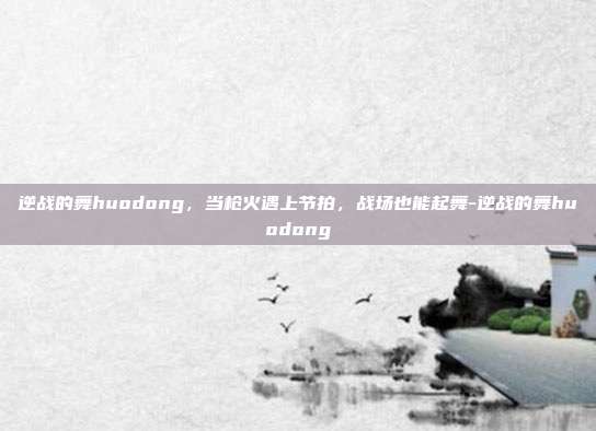 逆战的舞huodong，当枪火遇上节拍，战场也能起舞-逆战的舞huodong
