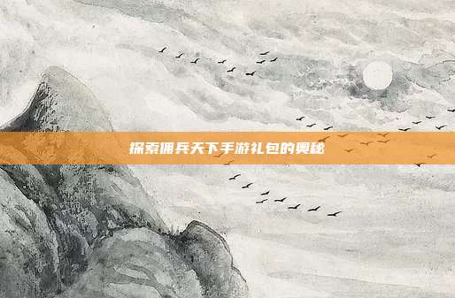 探索佣兵天下手游礼包的奥秘