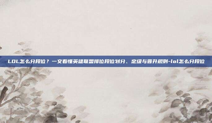 LOL怎么分段位?一文看懂英雄联盟排位段位划分、定级与晋升规则-lol怎么分段位