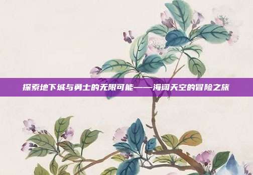 探索地下城与勇士的无限可能——海阔天空的冒险之旅