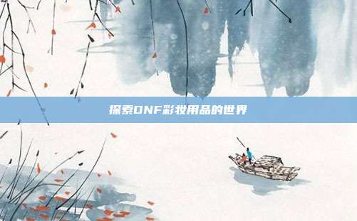 探索DNF彩妆用品的世界