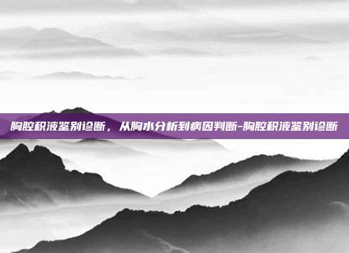 胸腔积液鉴别诊断，从胸水分析到病因判断-胸腔积液鉴别诊断