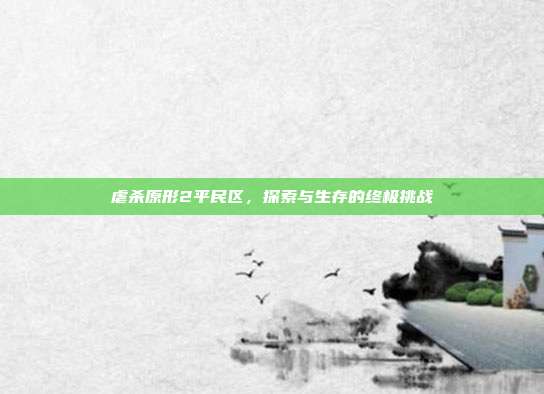 虐杀原形2平民区,探索与生存的终极挑战