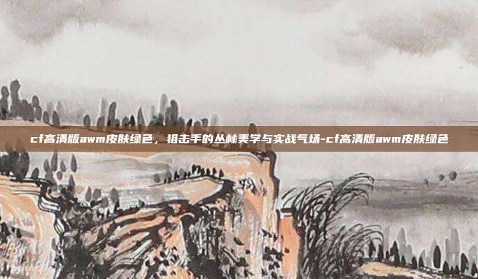 cf高清版awm皮肤绿色，狙击手的丛林美学与实战气场-cf高清版awm皮肤绿色