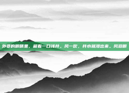 外婆的眼睛里，藏着一口浅井。风一吹，井水就漫出来。风泪眼