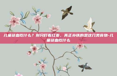 儿童贫血吃什么？别只盯着红枣，真正补铁的是这几类食物-儿童贫血吃什么