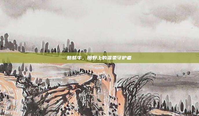 憨憨牛，田野上的温柔守护者