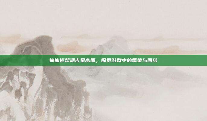 神仙道帮派吉星高照，探索游戏中的繁荣与团结