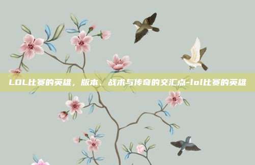 LOL比赛的英雄，版本、战术与传奇的交汇点-lol比赛的英雄