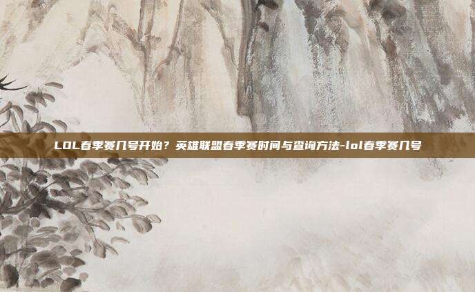 LOL春季赛几号开始？英雄联盟春季赛时间与查询方法-lol春季赛几号