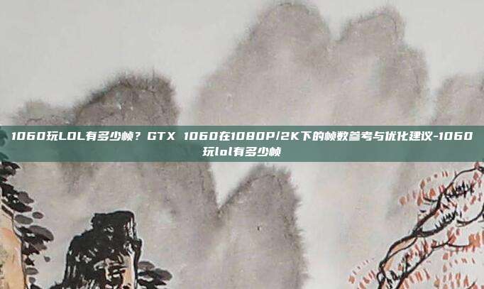 1060玩LOL有多少帧？GTX 1060在1080P/2K下的帧数参考与优化建议-1060玩lol有多少帧