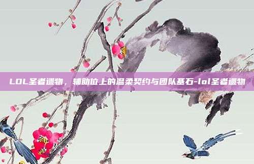 LOL圣者遗物，辅助位上的温柔契约与团队基石-lol圣者遗物