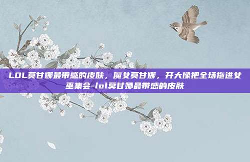LOL莫甘娜最带感的皮肤，魔女莫甘娜，开大像把全场拖进女巫集会-lol莫甘娜最带感的皮肤