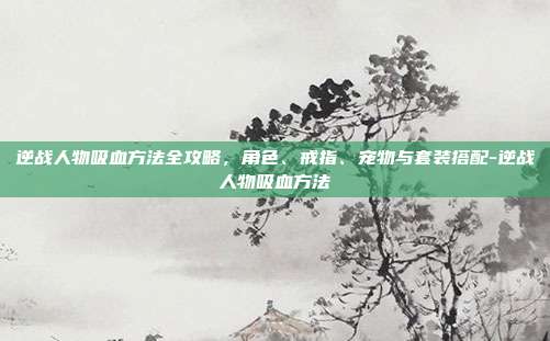 逆战人物吸血方法全攻略，角色、戒指、宠物与套装搭配-逆战人物吸血方法