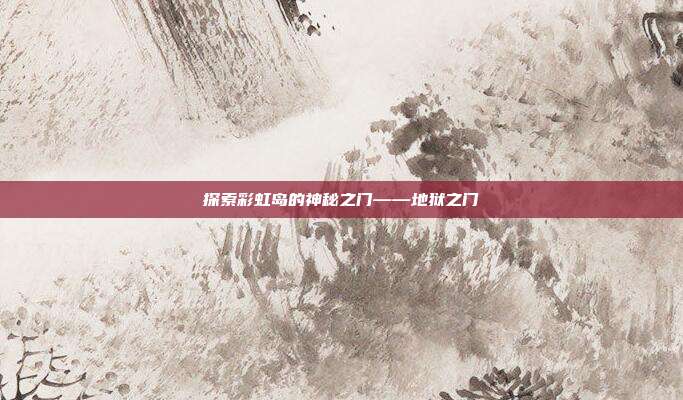 探索彩虹岛的神秘之门——地狱之门