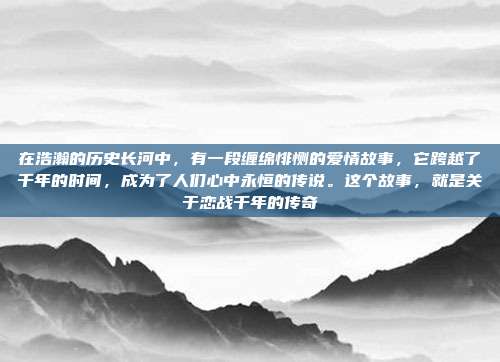 在浩瀚的历史长河中,有一段缠绵悱恻的爱情故事,它跨越了千年的时间,成为了人们心中永恒的传说。这个故事,就是关于恋战千年的传奇