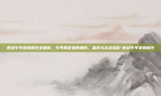 逆战牛年宠物属性全解析，牛年限定宠的增伤、金币与实战搭配-逆战牛年宠物属性