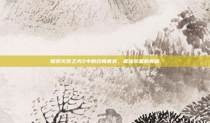 探索火炬之光2中的终极套装，最强装备的奥秘