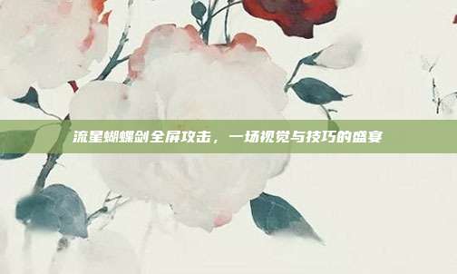 流星蝴蝶剑全屏攻击,一场视觉与技巧的盛宴