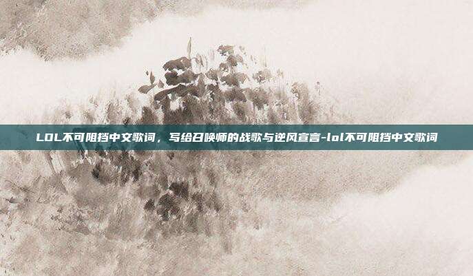 LOL不可阻挡中文歌词,写给召唤师的战歌与逆风宣言-lol不可阻挡中文歌词