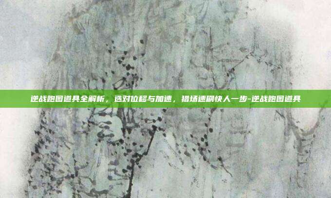 逆战跑图道具全解析，选对位移与加速，猎场速刷快人一步-逆战跑图道具