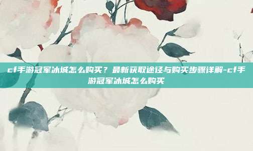 cf手游冠军冰城怎么购买?最新获取途径与购买步骤详解-cf手游冠军冰城怎么购买