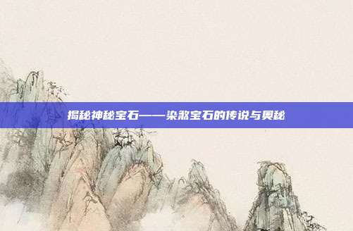揭秘神秘宝石——染煞宝石的传说与奥秘