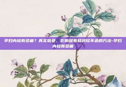 孕妇内检有多痛？真实感受、影响因素和减轻不适的方法-孕妇内检有多痛
