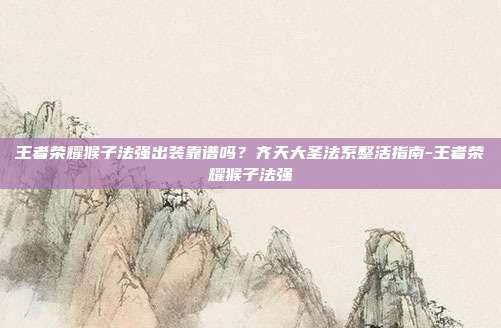 王者荣耀猴子法强出装靠谱吗？齐天大圣法系整活指南-王者荣耀猴子法强