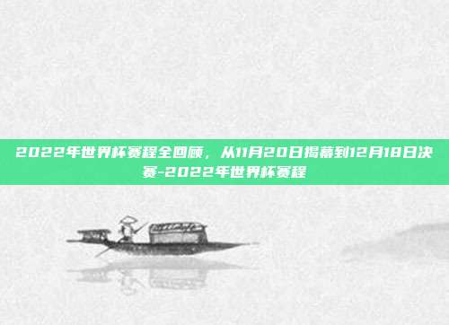 2022年世界杯赛程全回顾,从11月20日揭幕到12月18日决赛-2022年世界杯赛程