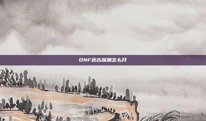 DNF远古深渊怎么开