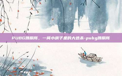 PUBG蹲厕所,一间小房子里的大逃杀-pubg蹲厕所