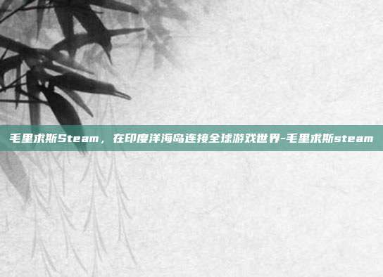 毛里求斯Steam,在印度洋海岛连接全球游戏世界-毛里求斯steam