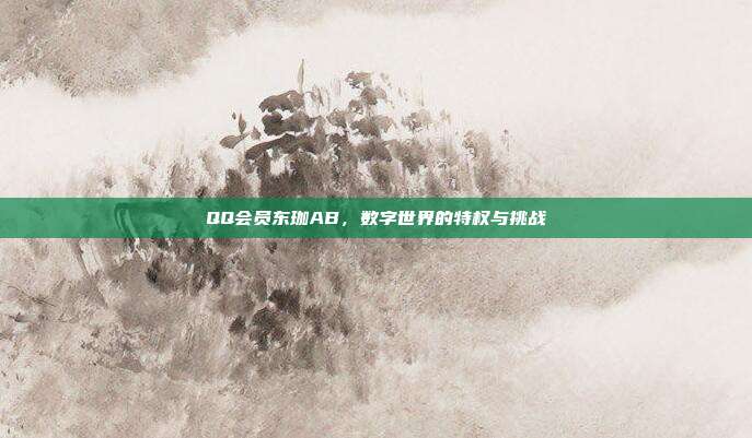 QQ会员东珈AB,数字世界的特权与挑战