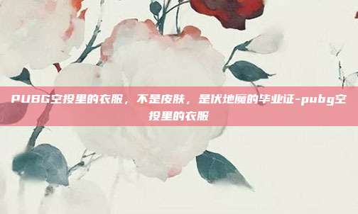 PUBG空投里的衣服,不是皮肤,是伏地魔的毕业证-pubg空投里的衣服