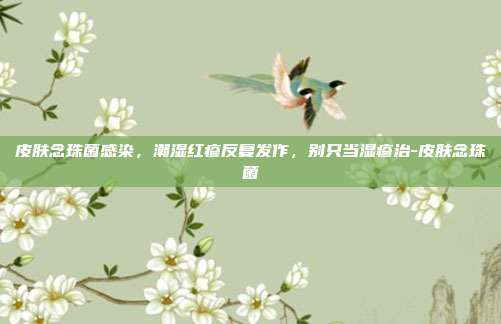 皮肤念珠菌感染,潮湿红疹反复发作,别只当湿疹治-皮肤念珠菌