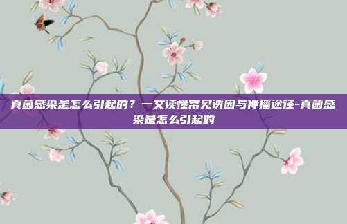 真菌感染是怎么引起的？一文读懂常见诱因与传播途径-真菌感染是怎么引起的
