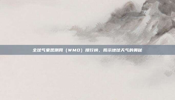 全球气象观测网(WMO)排行榜,揭示地球天气的奥秘