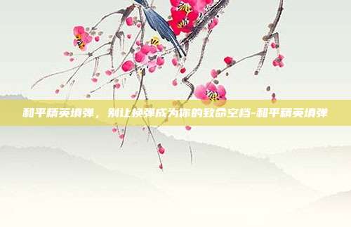 和平精英填弹,别让换弹成为你的致命空档-和平精英填弹