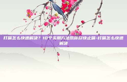 打嗝怎么快速解决？10个实用方法帮你尽快止嗝-打嗝怎么快速解决