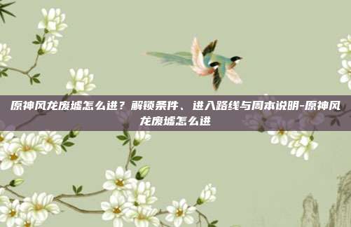 原神风龙废墟怎么进？解锁条件、进入路线与周本说明-原神风龙废墟怎么进