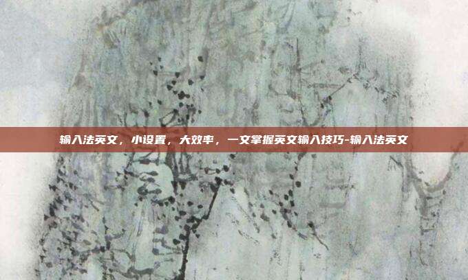 输入法英文,小设置,大效率,一文掌握英文输入技巧-输入法英文