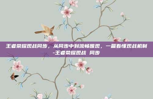 王者荣耀观战同步，从同步中到流畅围观，一篇看懂观战机制-王者荣耀观战 同步