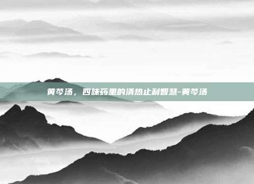 黄芩汤,四味药里的清热止利智慧-黄芩汤