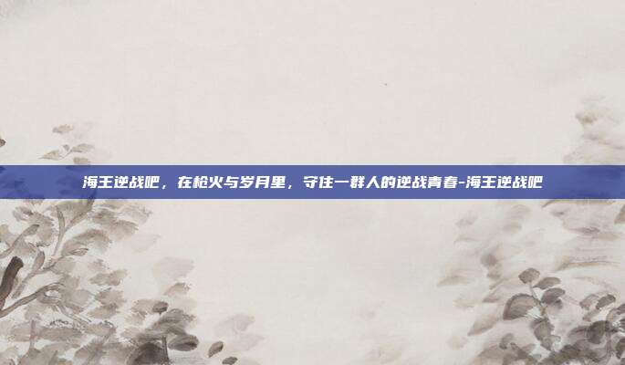 海王逆战吧,在枪火与岁月里,守住一群人的逆战青春-海王逆战吧