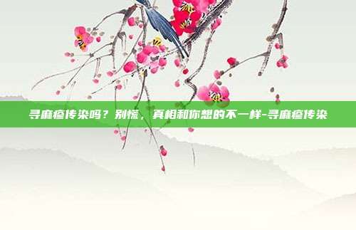 寻麻疹传染吗?别慌,真相和你想的不一样-寻麻疹传染