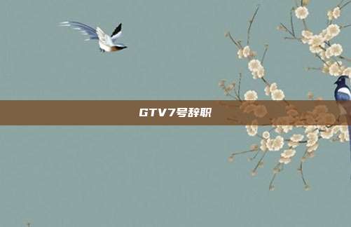 GTV7号辞职