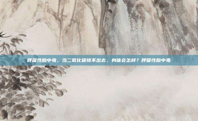 呼吸性酸中毒，当二氧化碳排不出去，身体会怎样？呼吸性酸中毒